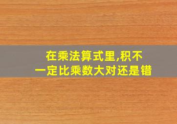 在乘法算式里,积不一定比乘数大对还是错