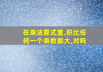 在乘法算式里,积比任何一个乘数都大,对吗