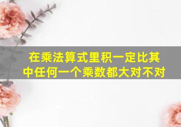 在乘法算式里积一定比其中任何一个乘数都大对不对