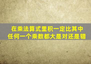 在乘法算式里积一定比其中任何一个乘数都大是对还是错