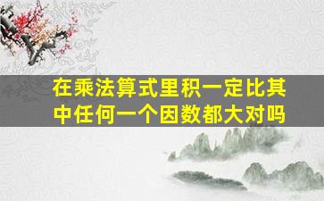 在乘法算式里积一定比其中任何一个因数都大对吗