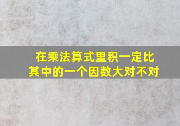 在乘法算式里积一定比其中的一个因数大对不对