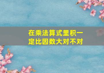 在乘法算式里积一定比因数大对不对