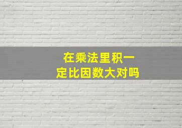 在乘法里积一定比因数大对吗