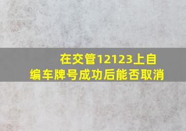 在交管12123上自编车牌号成功后能否取消