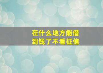 在什么地方能借到钱了不看征信