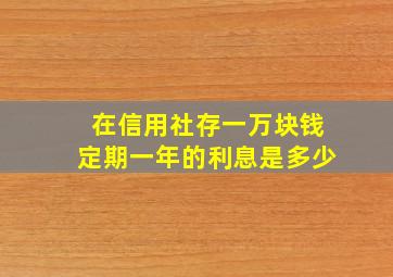 在信用社存一万块钱定期一年的利息是多少