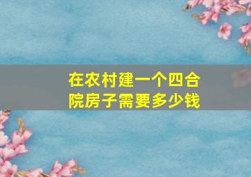 在农村建一个四合院房子需要多少钱