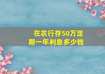 在农行存50万定期一年利息多少钱