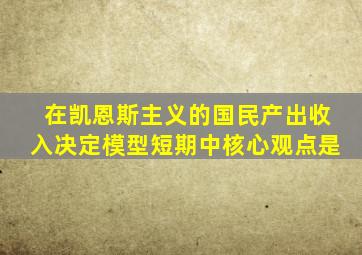 在凯恩斯主义的国民产出收入决定模型短期中核心观点是