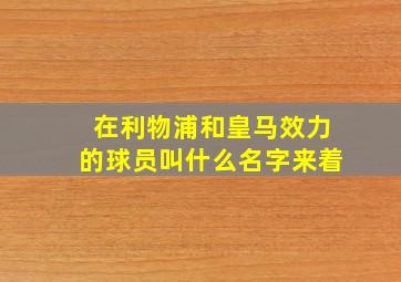 在利物浦和皇马效力的球员叫什么名字来着