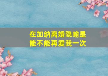 在加纳离婚隐喻是能不能再爱我一次