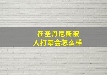 在圣丹尼斯被人打晕会怎么样