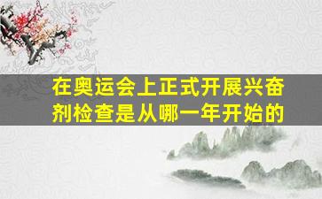 在奥运会上正式开展兴奋剂检查是从哪一年开始的