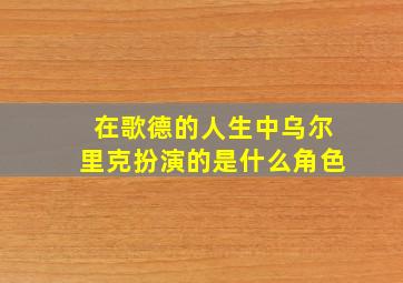 在歌德的人生中乌尔里克扮演的是什么角色