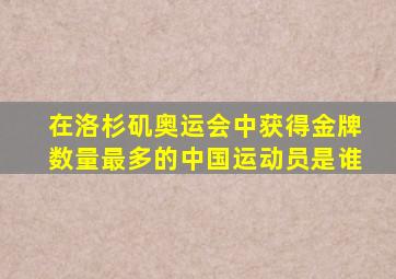 在洛杉矶奥运会中获得金牌数量最多的中国运动员是谁