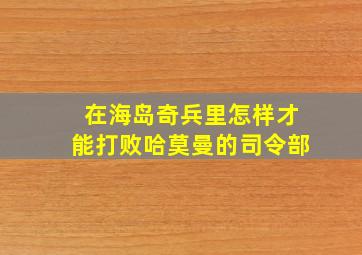 在海岛奇兵里怎样才能打败哈莫曼的司令部