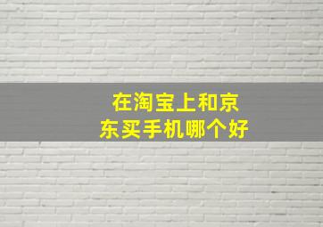 在淘宝上和京东买手机哪个好