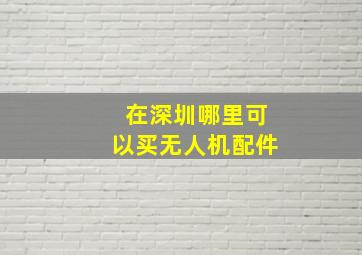 在深圳哪里可以买无人机配件