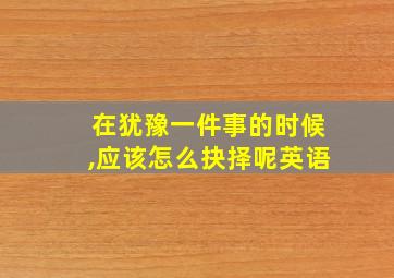 在犹豫一件事的时候,应该怎么抉择呢英语