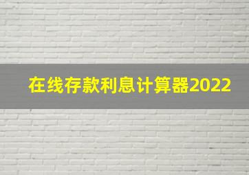 在线存款利息计算器2022