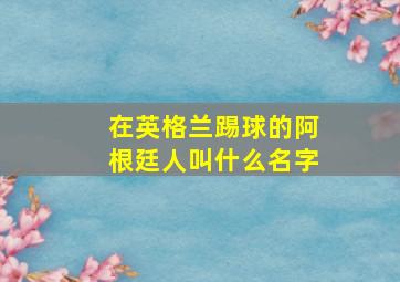 在英格兰踢球的阿根廷人叫什么名字