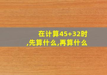 在计算45+32时,先算什么,再算什么