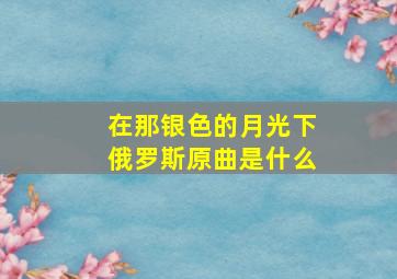 在那银色的月光下俄罗斯原曲是什么