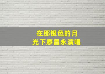 在那银色的月光下廖昌永演唱