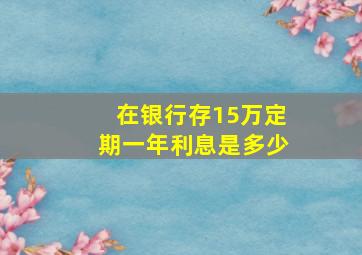 在银行存15万定期一年利息是多少