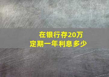 在银行存20万定期一年利息多少