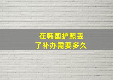 在韩国护照丢了补办需要多久