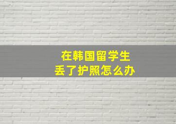 在韩国留学生丢了护照怎么办