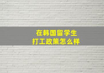 在韩国留学生打工政策怎么样