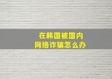 在韩国被国内网络诈骗怎么办