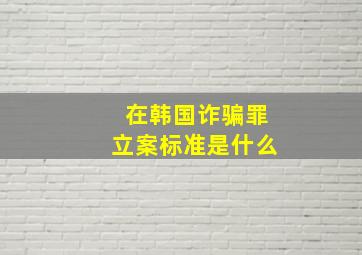 在韩国诈骗罪立案标准是什么