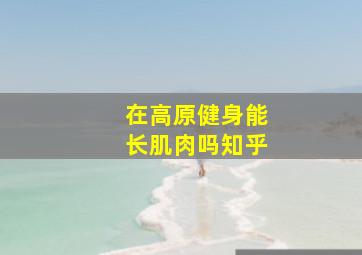 在高原健身能长肌肉吗知乎