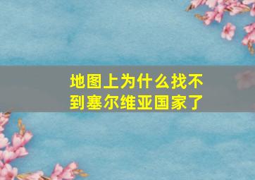 地图上为什么找不到塞尔维亚国家了