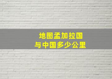 地图孟加拉国与中国多少公里