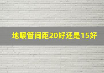 地暖管间距20好还是15好