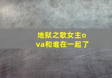 地狱之歌女主ova和谁在一起了