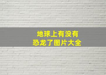 地球上有没有恐龙了图片大全