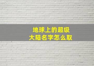 地球上的超级大陆名字怎么取