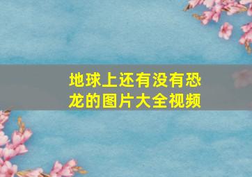 地球上还有没有恐龙的图片大全视频