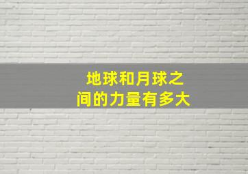 地球和月球之间的力量有多大