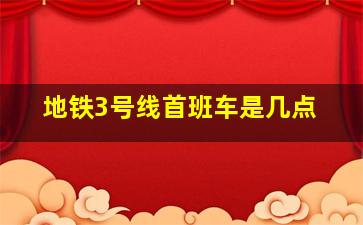 地铁3号线首班车是几点