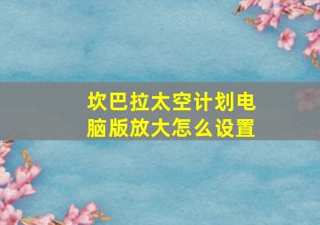 坎巴拉太空计划电脑版放大怎么设置