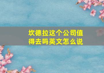 坎德拉这个公司值得去吗英文怎么说