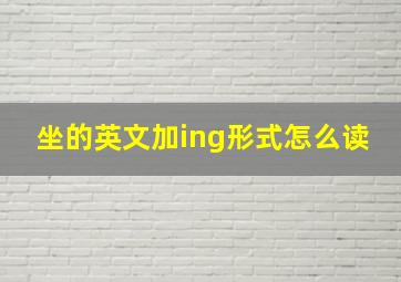 坐的英文加ing形式怎么读