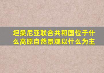 坦桑尼亚联合共和国位于什么高原自然景观以什么为主